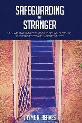 Safeguarding the Stranger: An Abrahamic Theology and Ethic of Protective Hospitality by Reaves, Jayme R.