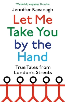 Let Me Take You by the Hand: True Tales from London's Streets by Kavanagh, Jennifer