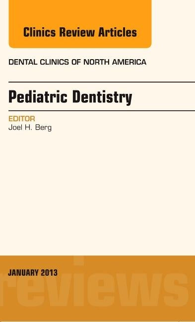 Pediatric Dentistry, an Issue of Dental Clinics: Volume 57-1 by Berg, Joel H.
