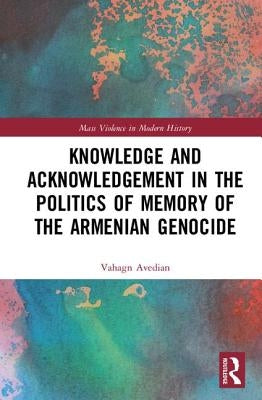 Knowledge and Acknowledgement in the Politics of Memory of the Armenian Genocide by Avedian, Vahagn