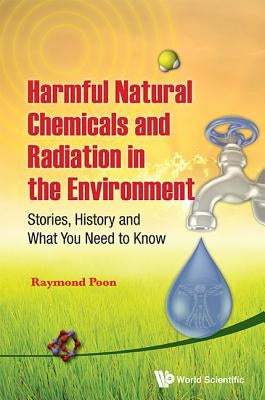 Harmful Natural Chemicals and Radiation in the Environment: Stories, History and What You Need to Know by Poon, Raymond
