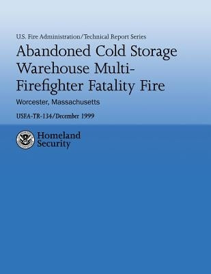 Abandoned Cold Storage Warehouse Multi-Firefighter Fatality Fire, Worcester, Massachusetts: U.S. Fire Administration Technical Report-134 by Anderson, John R.