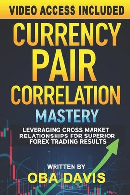 Currency Pair Correlation Mastery: Leveraging Cross Market Relationships for Superior Forex Trading Results by Davis, Oba