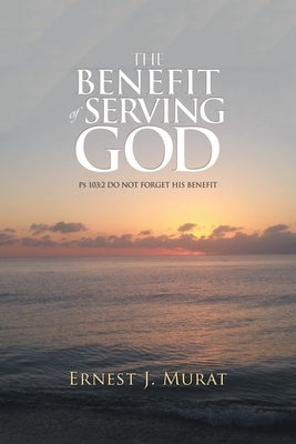 The Benefit of Serving God: Ps 103:2 Do Not Forget His Benefit by Murat, Ernest J.