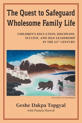 The Quest to Safeguard Wholesome Family Life: Children's Education, Discipline, Success, and Self-Leadership in the 21st Century by Topgyal, Dakpa