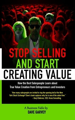 Stop Selling and Start Creating Value: How the Best Salespeople Learn about True Value Creation from Entrepreneurs and Investors by Garvey, Dave