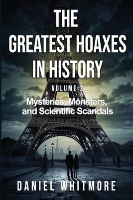 The Greatest Hoaxes in History: Mysteries, Monsters, and Scientific Scandals - 50 Mind-Blowing Deceptions That Challenged Reality: Fascinating True St by Whitmore, Daniel