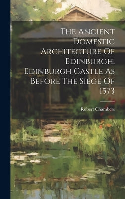 The Ancient Domestic Architecture Of Edinburgh. Edinburgh Castle As Before The Siege Of 1573 by Chambers, Robert