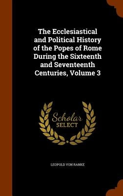 The Ecclesiastical and Political History of the Popes of Rome During the Sixteenth and Seventeenth Centuries, Volume 3 by Ranke, Leopold Von
