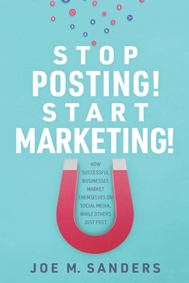 Stop Posting! Start Marketing!: How successful companies market themselves on social media, while others just post by Sanders, Joe