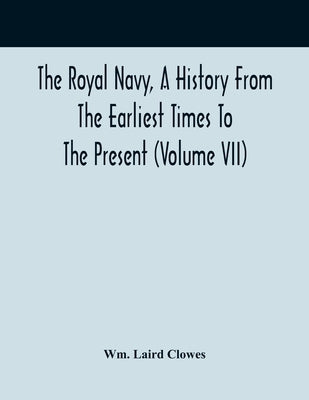 The Royal Navy, A History From The Earliest Times To The Present (Volume VII) by Laird Clowes, Wm