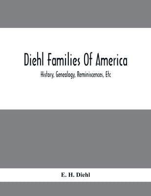 Diehl Families Of America; History, Genealogy, Reminiscences, Etc by H. Diehl, E.