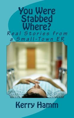 You Were Stabbed Where?: Real Stories from a Small-Town ER by Hamm, Kerry