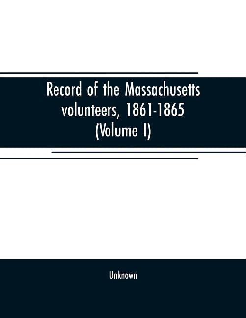 Record of the Massachusetts volunteers, 1861-1865 (Volume I) by Unknown