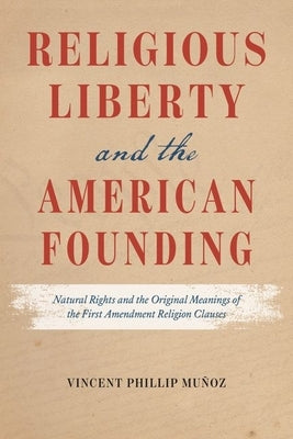 Religious Liberty and the American Founding: Natural Rights and the Original Meanings of the First Amendment Religion Clauses by Muñoz, Vincent Phillip
