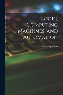 Logic, Computing Machines, and Automation by Hilton, Alice Mary