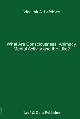 What Are Consciousness, Animacy, Mental Activity and the Like? by Lefebvre, Vladimir