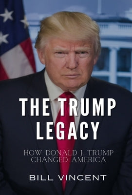The Trump Legacy: How Donald J. Trump Changed America by Vincent, Bill