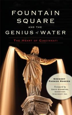 Fountain Square and the Genius of Water: The Heart of Cincinnati by Rogers, Gregory Parker