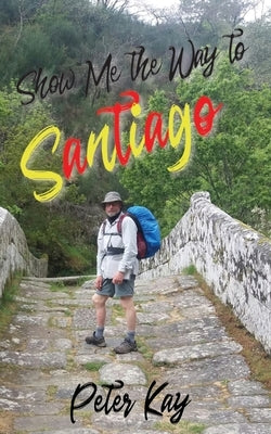 Show Me the Way to Santiago by Kay, Peter