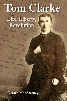 Tom Clarke: Life, Liberty, Revolution by Macatasney, Gerard