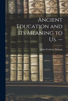 Ancient Education and Its Meaning to Us. -- by Dobson, John Frederic 1875-1947