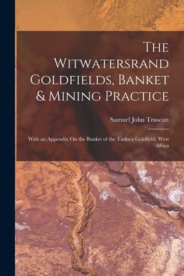 The Witwatersrand Goldfields, Banket & Mining Practice: With an Appendix On the Banket of the Tarkwa Goldfield, West Africa by Truscott, Samuel John