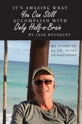 It's Amazing What You Can Still Accomplish with Only Half-a-Brain: My story of my life, stroke, and perseverance by Bousquet, Jack