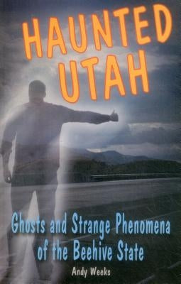 Haunted Utah: Ghosts and Strange Phenomena of the Beehive State by Weeks, Andy