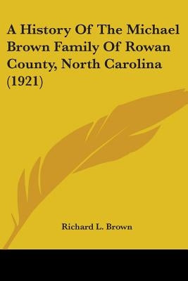 A History Of The Michael Brown Family Of Rowan County, North Carolina (1921) by Brown, Richard L.