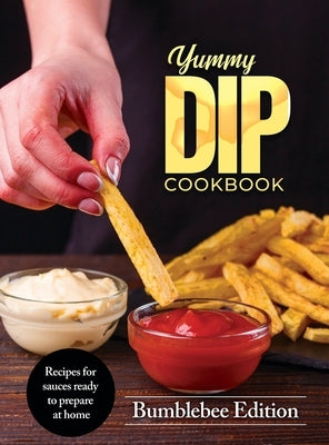 Yummy Dip Cookbook: Recipes for sauces ready to prepare at home by Bumblebee Edition
