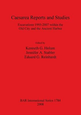 Caesarea Reports and Studies: Excavations 1995-2007 within the Old City and the Ancient Harbor by Holum, G. Kenneth