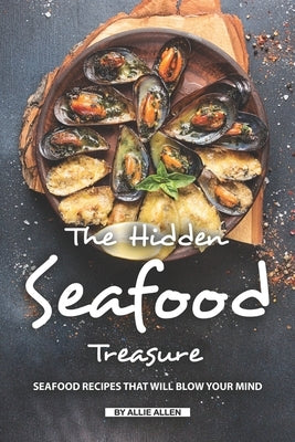 The Hidden Seafood Treasure: Seafood Recipes That Will Blow Your Mind by Allen, Allie