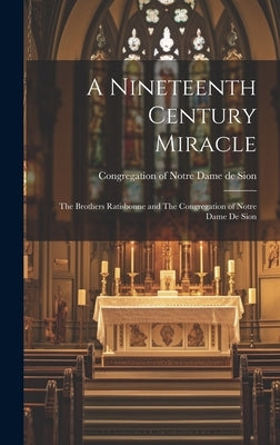 A Nineteenth Century Miracle: The Brothers Ratisbonne and The Congregation of Notre Dame de Sion by Congregation of Notre Dame de Sion