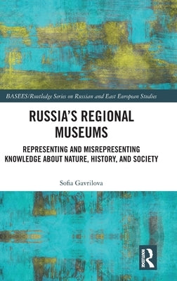 Russia's Regional Museums: Representing and Misrepresenting Knowledge about Nature, History and Society by Gavrilova, Sofia