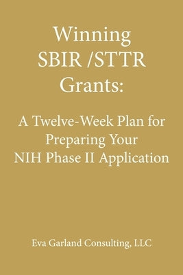 Winning SBIR/STTR Grants: A Twelve-Week Plan for Preparing Your NIH Phase II Application by Eva Garland Consulting LLC