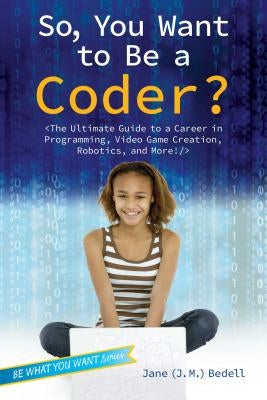So, You Want to Be a Coder?: The Ultimate Guide to a Career in Programming, Video Game Creation, Robotics, and More! by Bedell