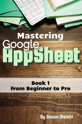 Mastering Google Appsheet: from Beginner to Pro by Melehi, Daniel