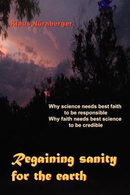 Regaining Sanity for the Earth: Why science needs 'best faith' to be responsible, Why faith needs 'best science' to be credible by Nürnberger, Klaus