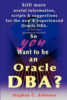 So You Want to be an Oracle DBA?: Still more useful information, scripts and suggestions for the new and experienced Oracle DBA. by Ashmore, Stephen C.