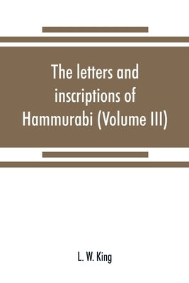 The letters and inscriptions of Hammurabi, king of Babylon, about B.C. 2200, to which are added a series of letters of other kings of the first dynast by W. King, L.