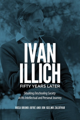Ivan Illich Fifty Years Later: Situating Deschooling Society in His Intellectual and Personal Journey by Bruno-Jofré, Rosa