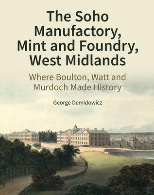 The Soho Manufactory, Mint and Foundry, West Midlands: Where Boulton, Watt and Murdoch Made History by Demidowicz, George