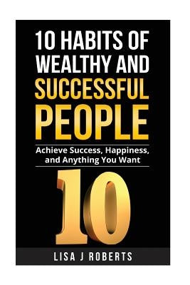 10 Habits of Wealthy and Successful People: Achieve Success, Happiness, and Anything You Want by Roberts, Lisa J.
