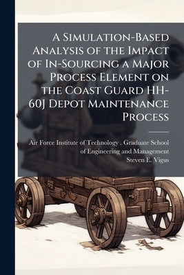 A Simulation-Based Analysis of the Impact of In-Sourcing a Major Process Element on the Coast Guard HH-60J Depot Maintenance Process by Air Force Institute of Technology (U S )