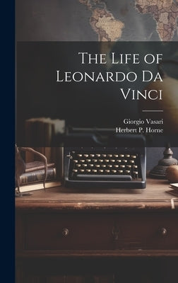 The Life of Leonardo Da Vinci by Vasari, Giorgio 1511-1574