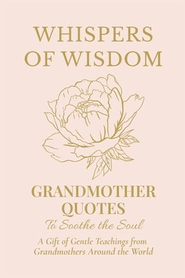 Whispers of Wisdom: Grandmother Quotes to Soothe the Soul by Petals, Wisdom