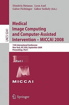 Medical Image Computing and Computer-Assisted Intervention - Miccai 2008: 11th International Conference, New York, Ny, Usa, September 6-10, 2008, Proc by Metaxas, Dimitris