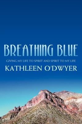 Breathing Blue: Giving My Life to Spirit and Spirit to My Life by O'Dwyer, Kathleen