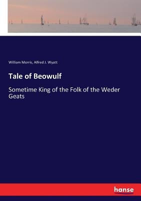 Tale of Beowulf: Sometime King of the Folk of the Weder Geats by Morris, William